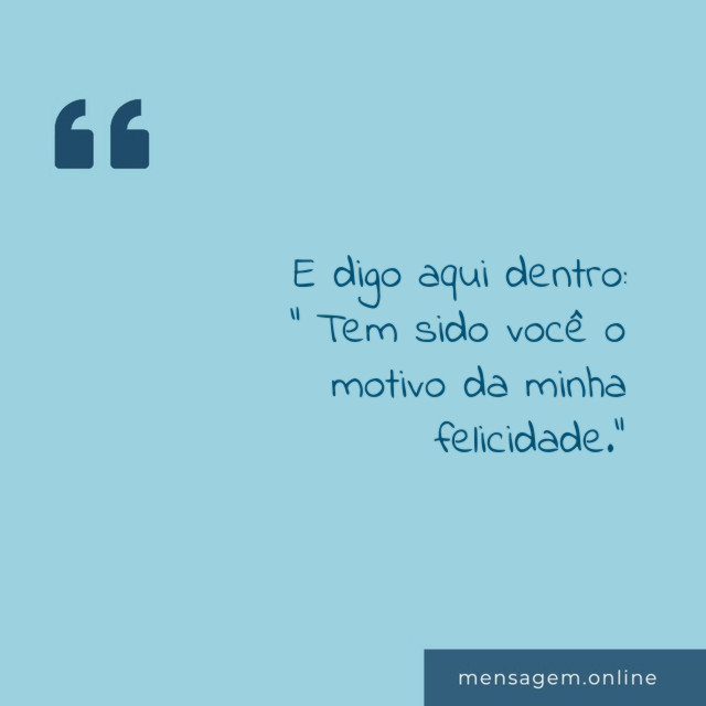 E digo aqui dentro:
" Tem sido você o motivo da minha felicidade."