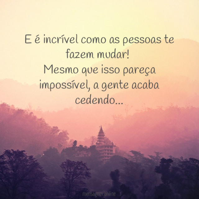 E é incrível como as pessoas te fazem mudar