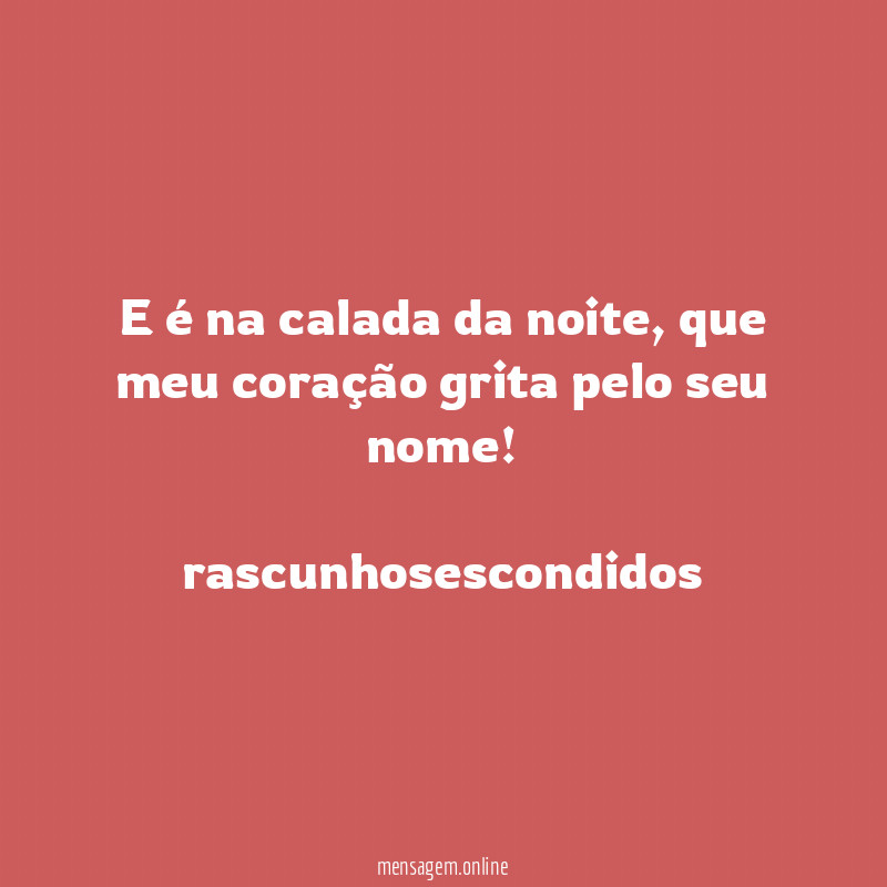 E é na calada da noite, que meu coração grita pelo seu nome!