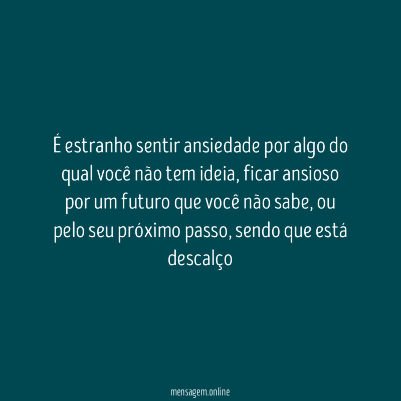 É estranho sentir ansiedade por algo do qual você não tem ideia