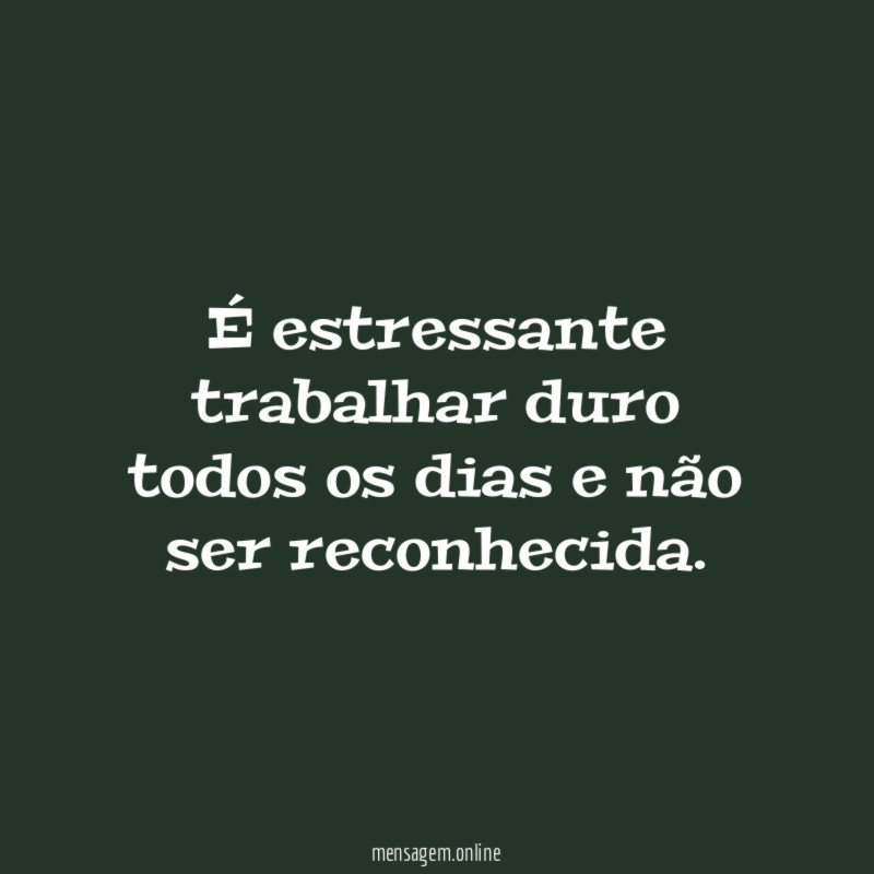 É estressante trabalhar duro todos os dias e não ser reconhecida