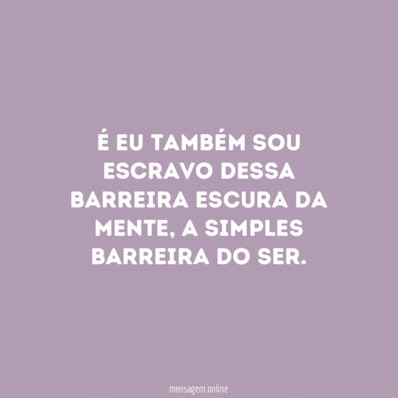 É eu também sou escravo dessa barreira escura da mente
