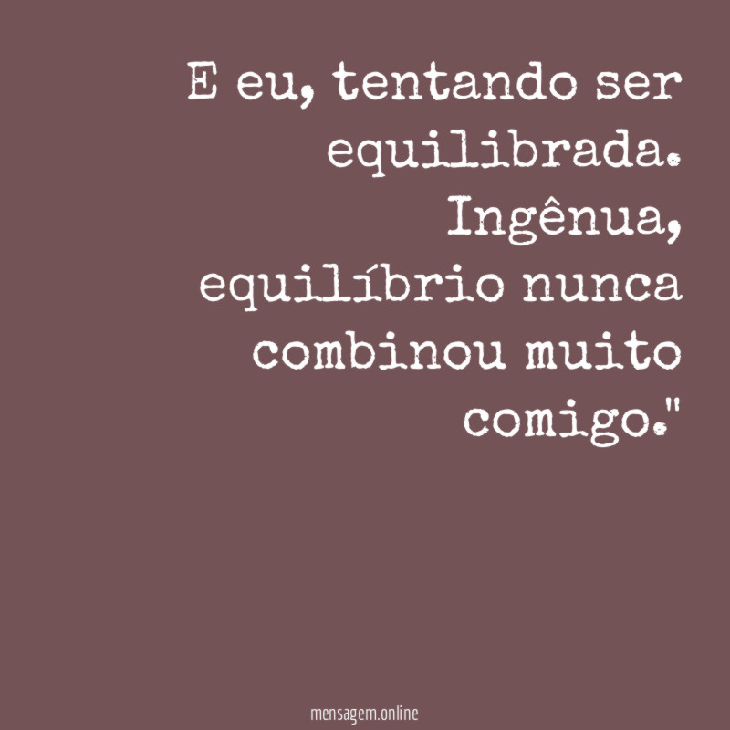 "E eu, tentando ser equilibrada. Ingênua, equilíbrio nunca combinou muito comigo."