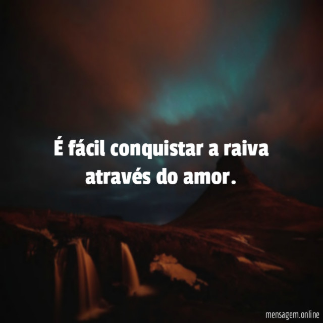 É fácil conquistar a raiva através do amor