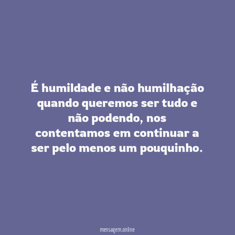 É humildade e não humilhação quando queremos ser