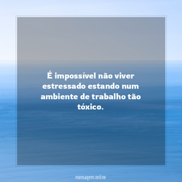 É impossível não viver estressado estando num ambiente