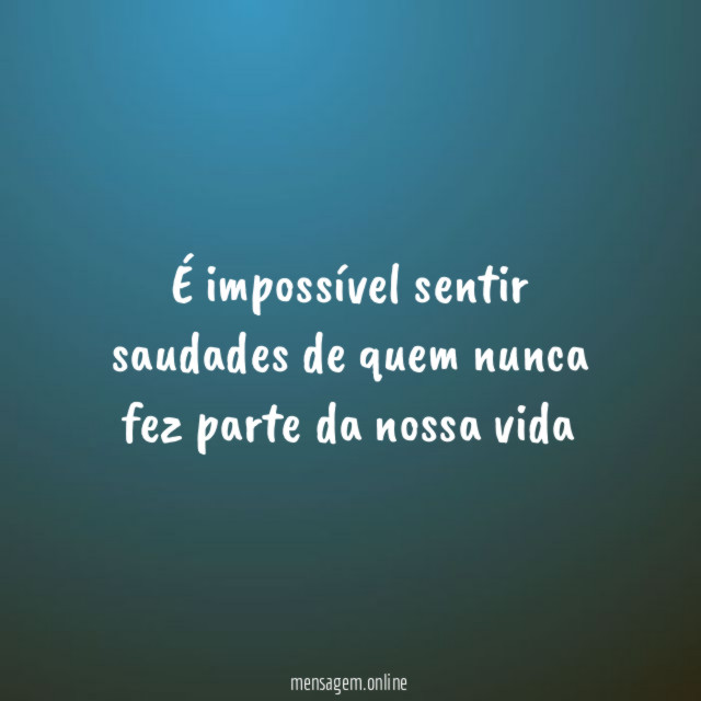 É impossível sentir saudades de quem nunca fez parte da nossa vida