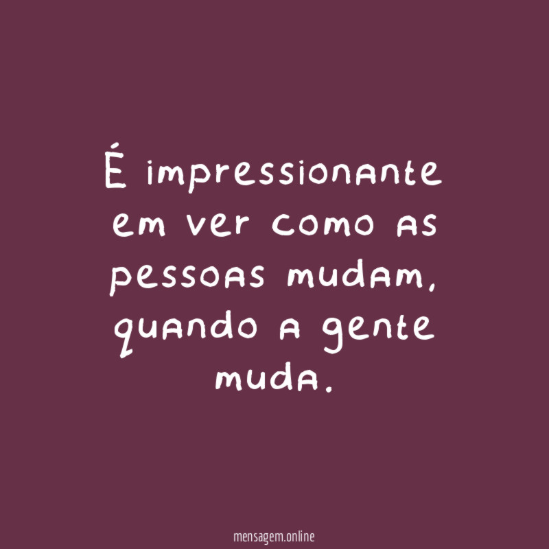 É impressionante em ver como as pessoas mudam