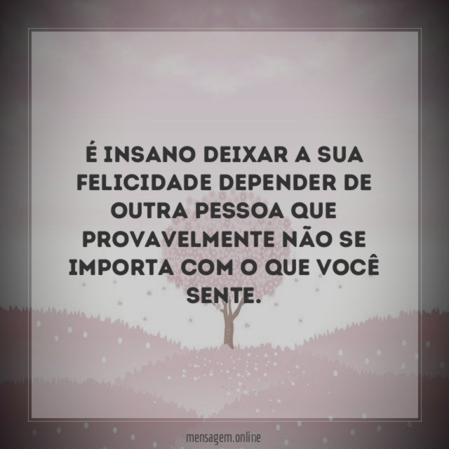 É insano deixar a sua felicidade depender de