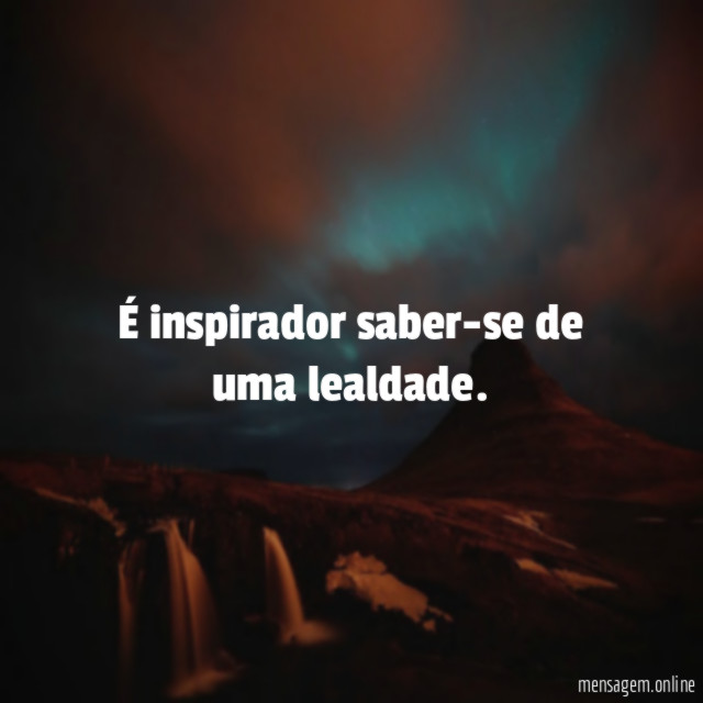 É inspirador saber-se de uma lealdade