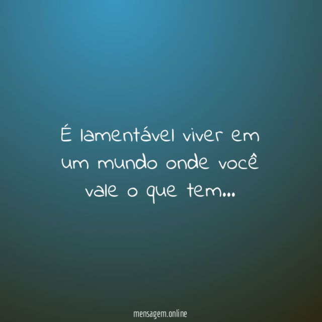 É lamentável viver em um mundo onde você vale o que tem