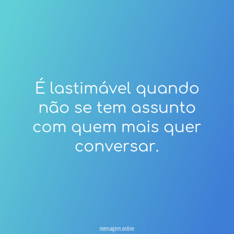 É lastimável quando não se tem assunto com