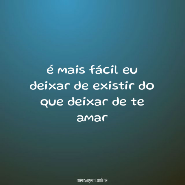 é mais fácil eu deixar de existir do
