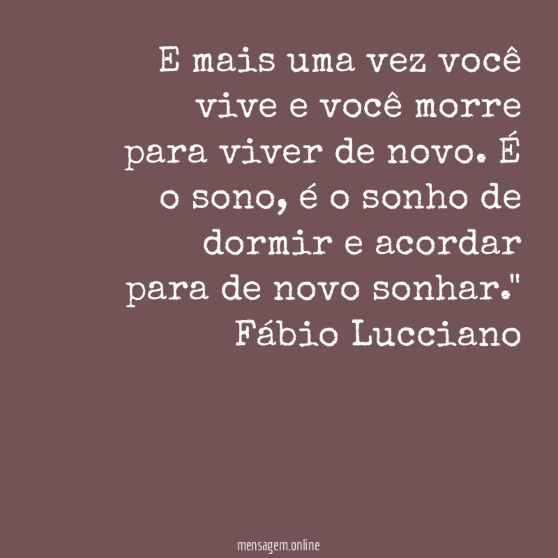 "E mais uma vez você vive e você morre para viver de novo. É o sono, é o sonho de dormir e acordar para de novo sonhar."