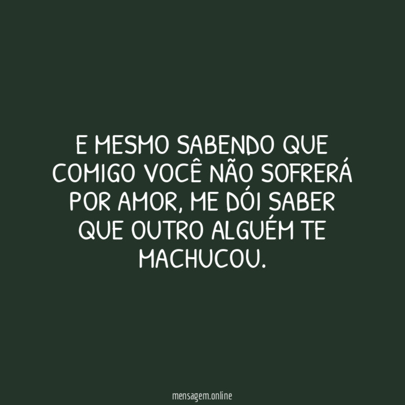 E mesmo sabendo que comigo você não sofrerá por amor