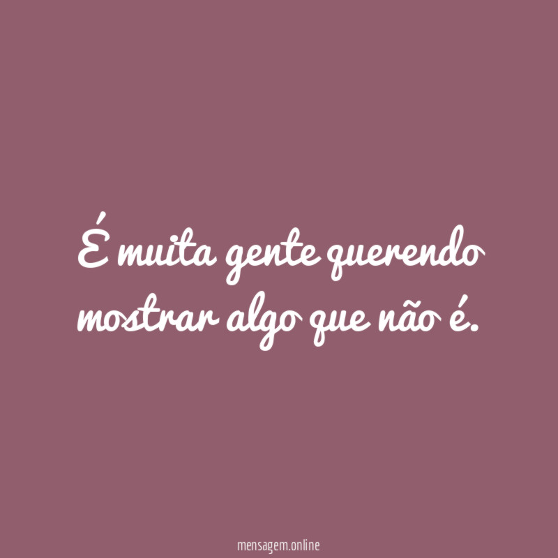 É muita gente querendo mostrar algo que não é