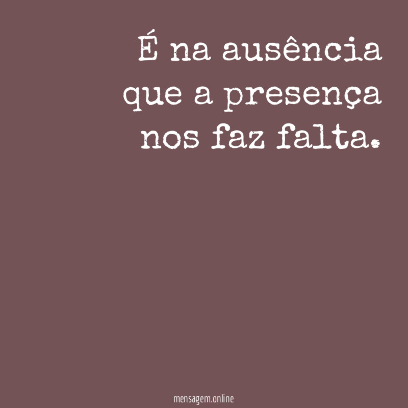 É na ausência que a presença nos faz falta