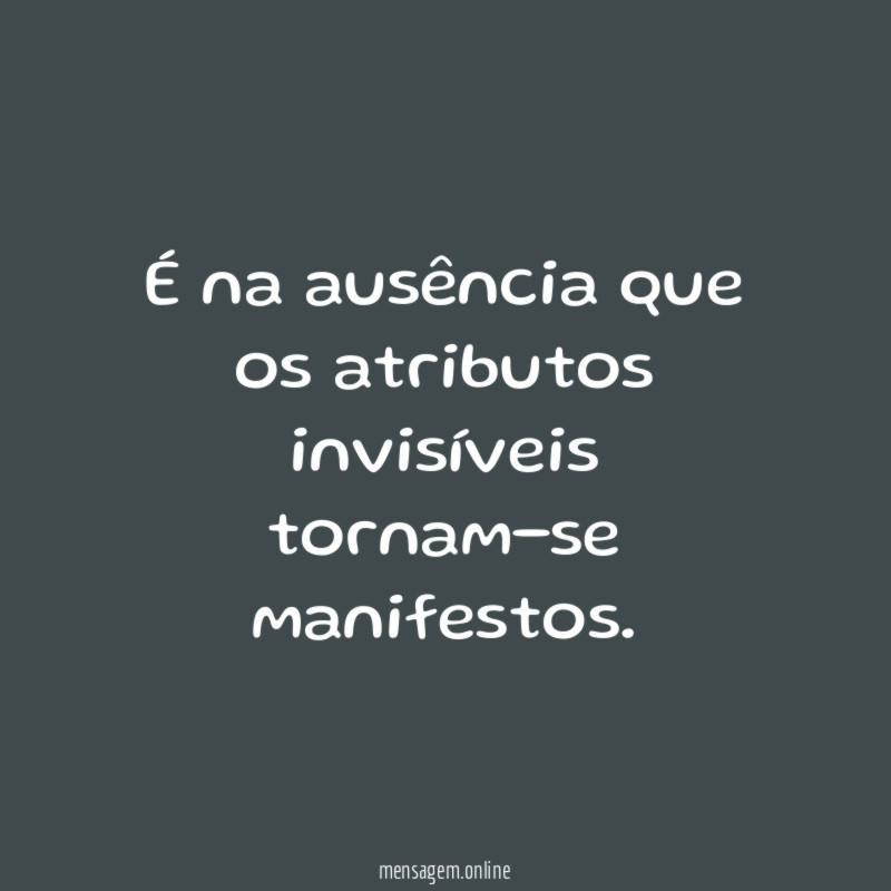 É na ausência que os atributos invisíveis tornam-se manifestos