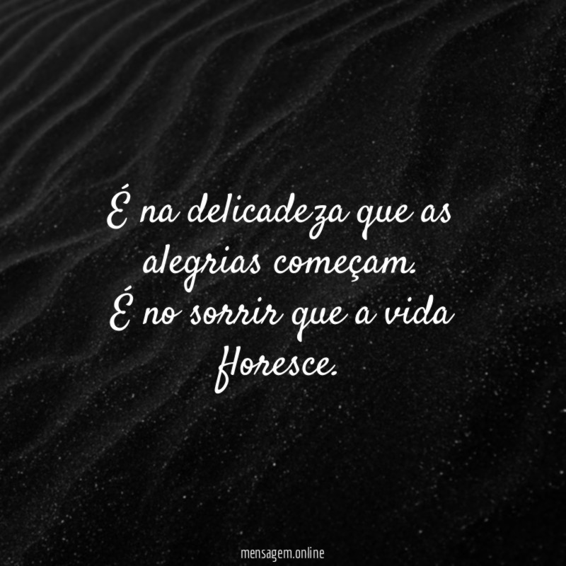 É na delicadeza que as alegrias começam.
É no sorrir que a vida floresce.