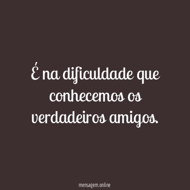 É na dificuldade que conhecemos os verdadeiros amigos
