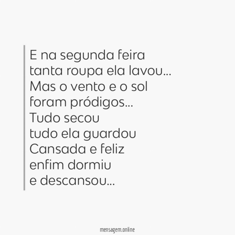 E na segunda feira
tanta roupa ela lavou…
Mas o vento e o sol
foram pródigos…
Tudo secou
tudo ela guardou
Cansada e feliz
enfim dormiu
e descansou…
