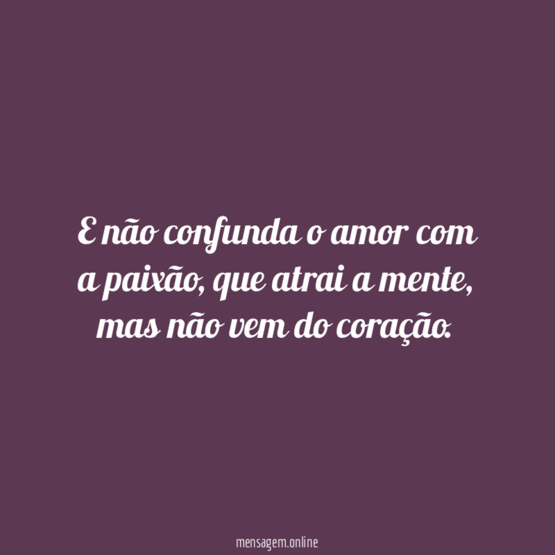 E não confunda o amor com a paixão
