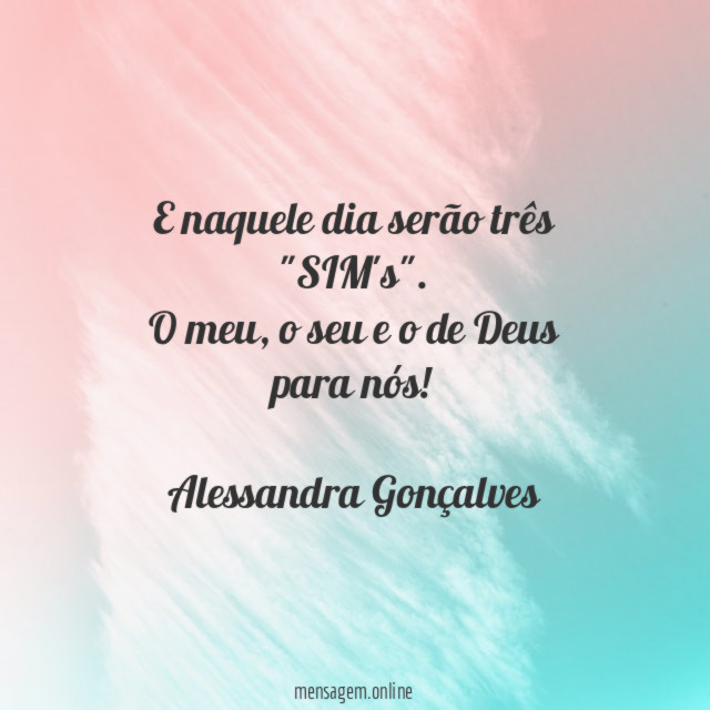 E naquele dia serão três "SIM's". O meu, o seu e o de Deus para nós!