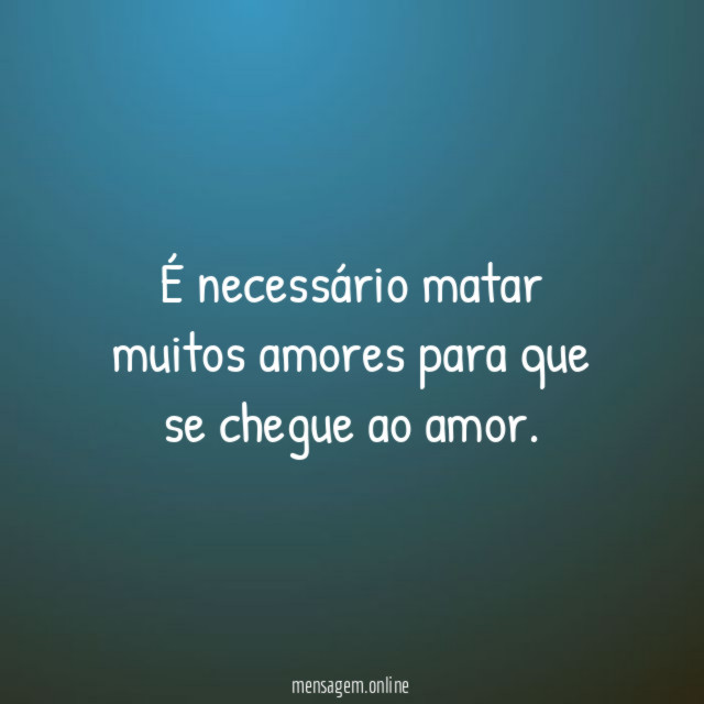 É necessário matar muitos amores para que se chegue ao amor