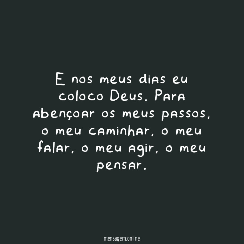 E nos meus dias eu coloco Deus. Para abençoar os meus passos, o meu caminhar, o meu falar, o meu agir, o meu pensar.