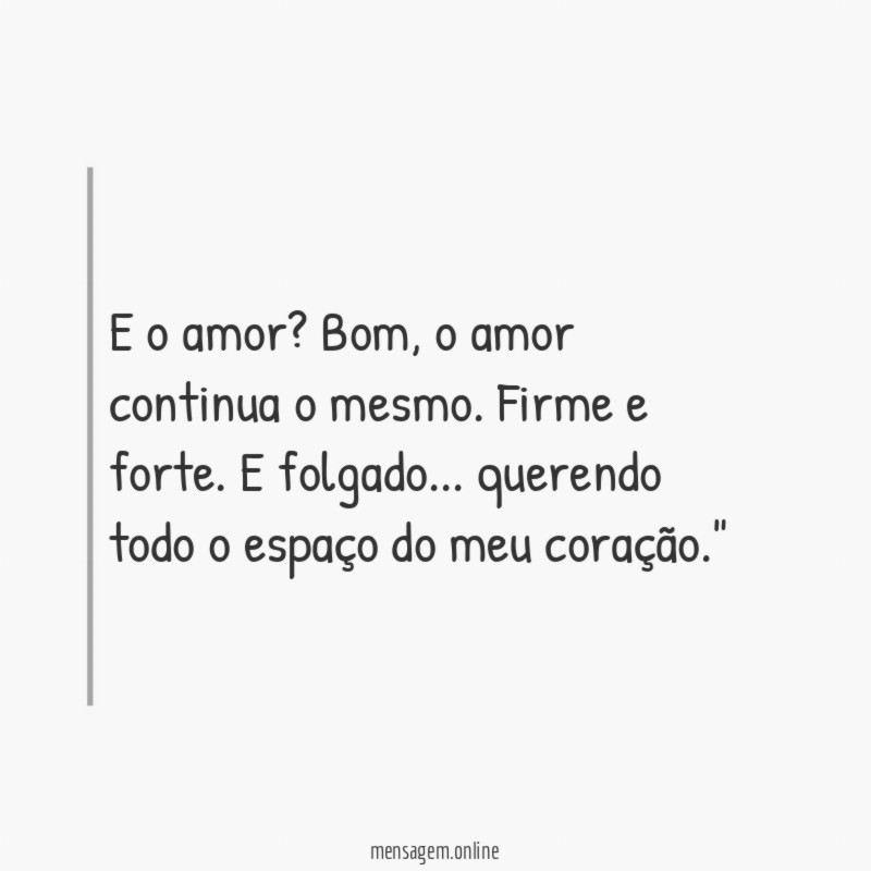 "E o amor ? Bom, o amor continua o mesmo. Firme e forte. E folgado… querendo todo o espaço do meu coração."