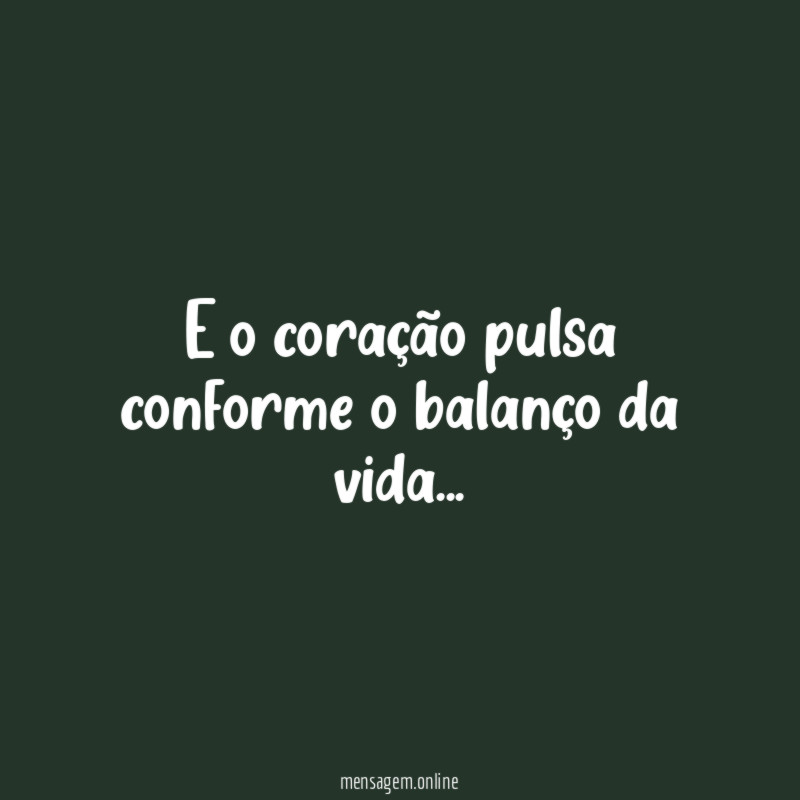 E o coração pulsa conforme o balanço da vida