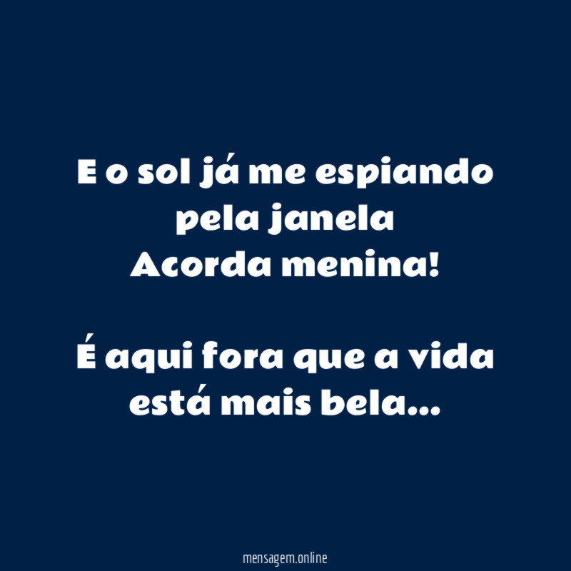 E o sol já me espiando pela janela
Acorda menina!
É aqui fora que a vida está mais bela…
