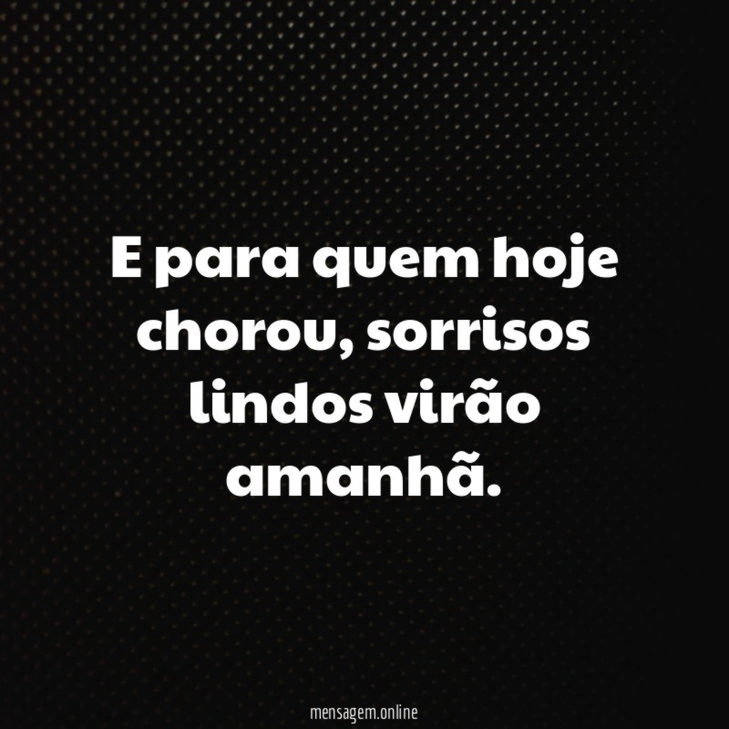 E para quem hoje chorou, sorrisos lindos virão amanhã.*