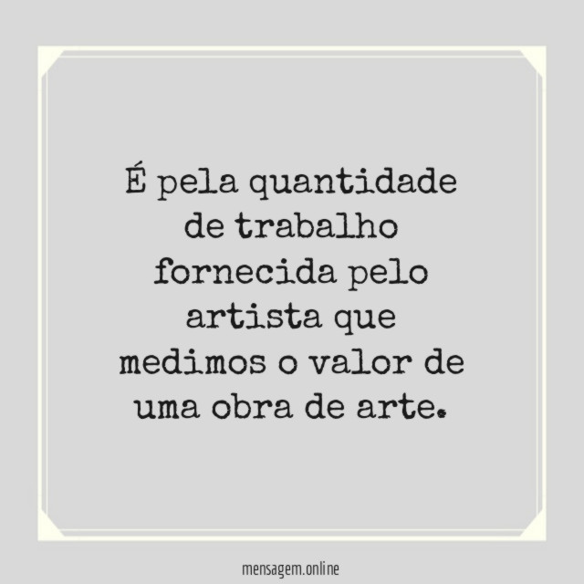 É pela quantidade de trabalho fornecida pelo artista