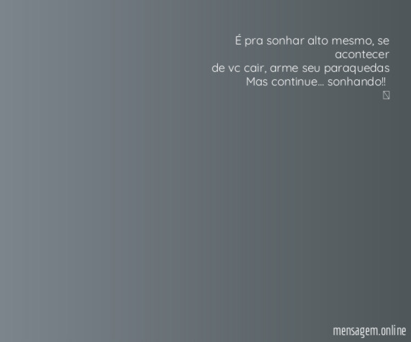 É pra sonhar alto mesmo,se acontecer
de vc cair, arme seu paraquedas
Mas continue… sonhando!!