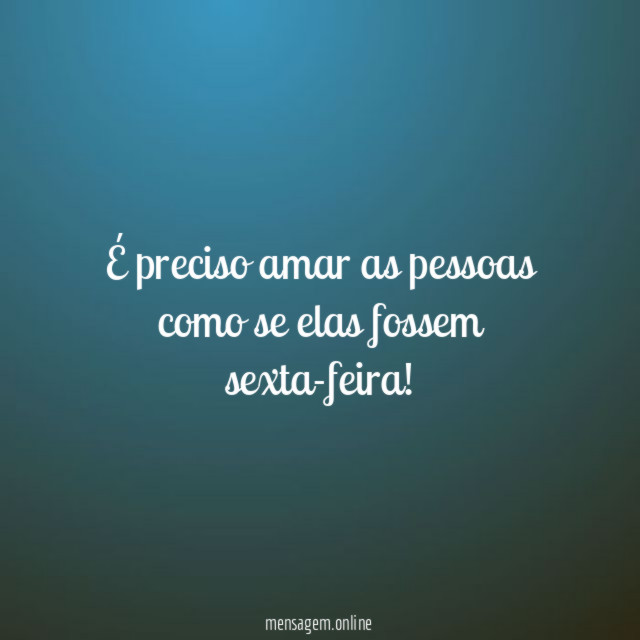 É preciso amar as pessoas como se elas fossem sexta-feira