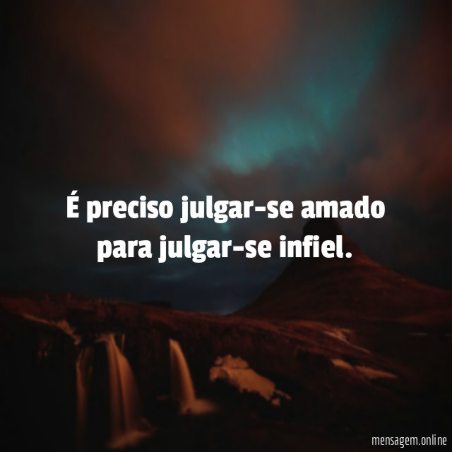 É preciso julgar-se amado para julgar-se infiel