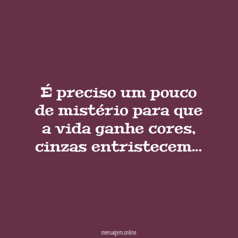 É preciso um pouco de mistério para que a vida ganhe cores, cinzas entristecem…