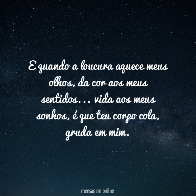 E quando a loucura aquece meus olhos