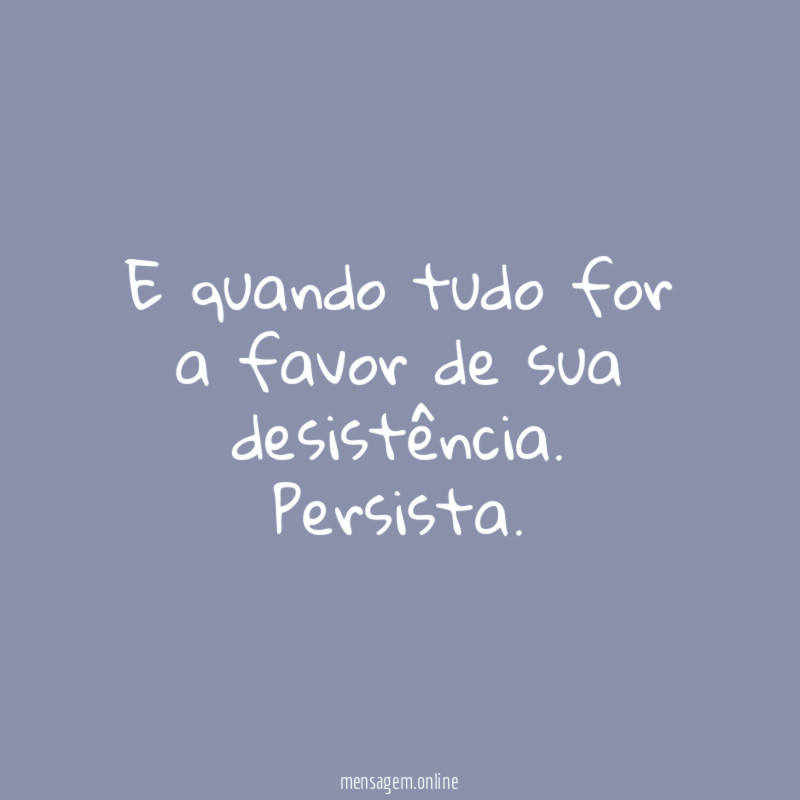 E quando tudo for a favor de sua desistência