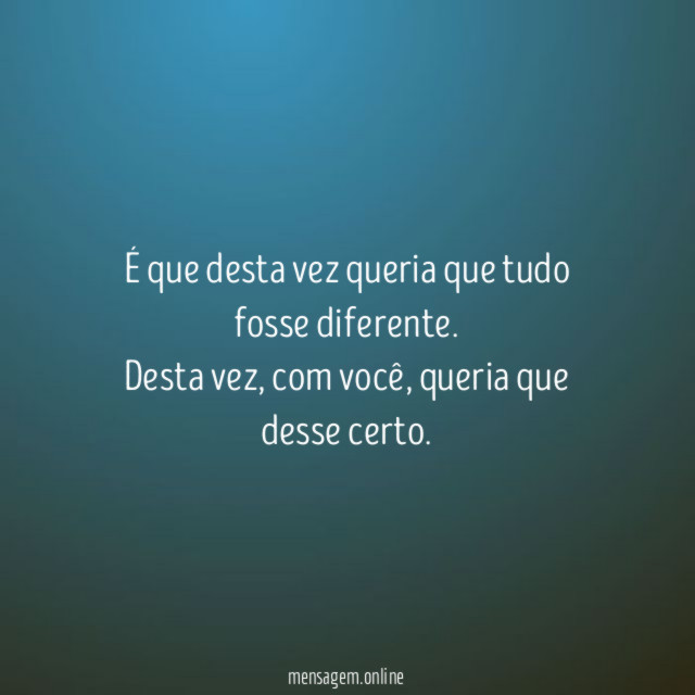 É que desta vez queria que tudo fosse diferente