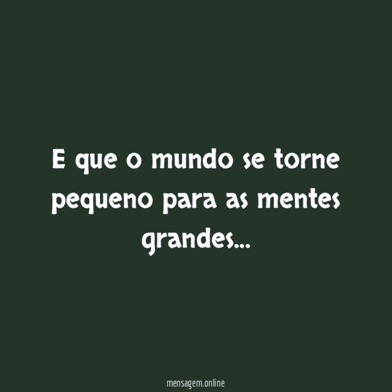 E que o mundo se torne pequeno para as mentes grandes