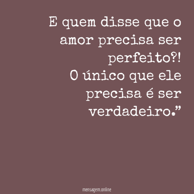 “E quem disse que o amor precisa ser perfeito?! O único que ele precisa é ser verdadeiro.”