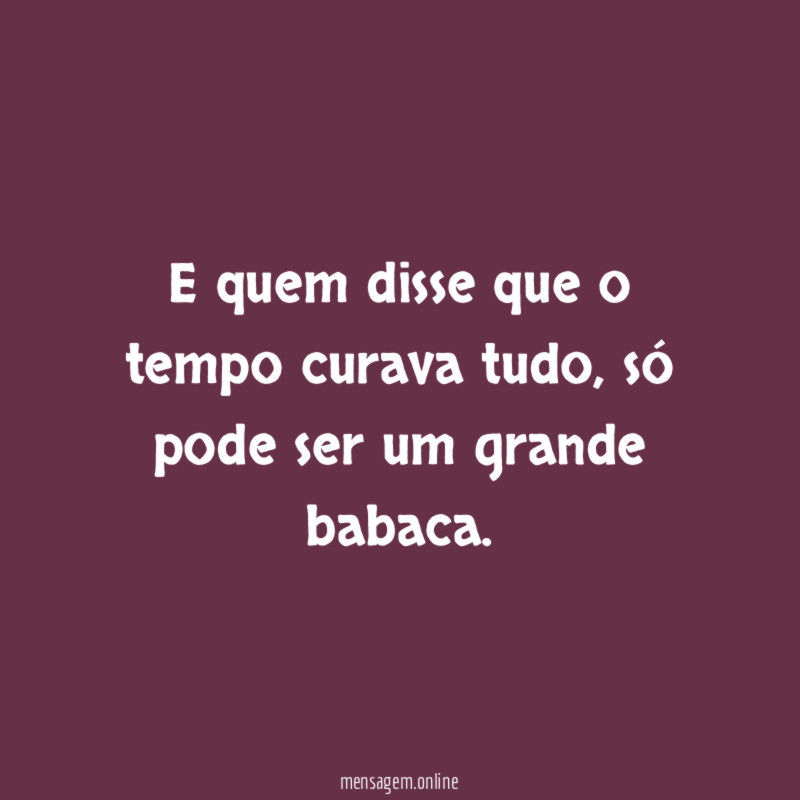 E quem disse que o tempo curava tudo