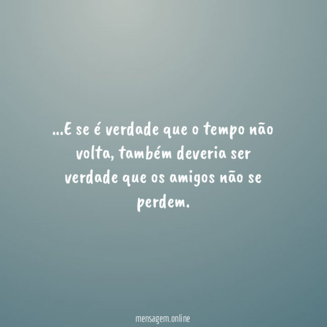 E se é verdade que o tempo não volta