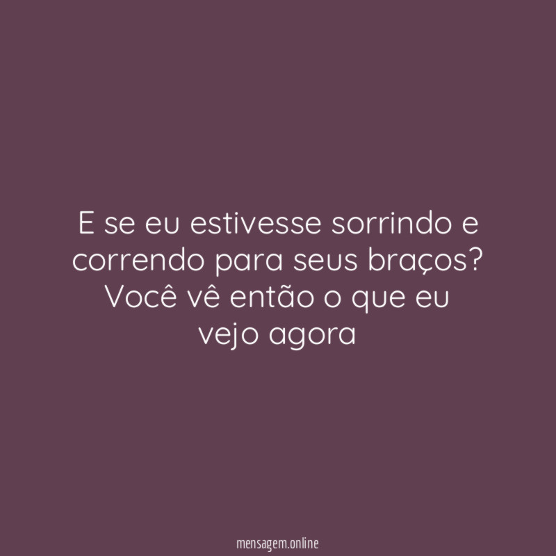E se eu estivesse sorrindo e correndo para seus braços