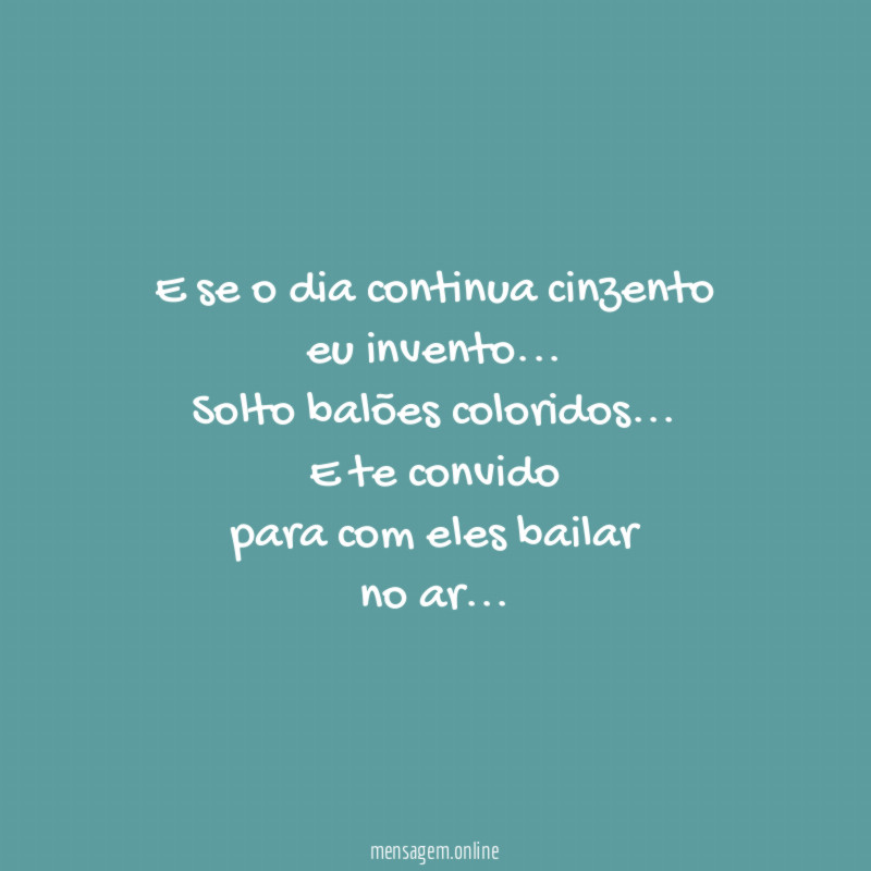 E se o dia continua cinzento
eu invento…
Solto balões coloridos…
E te convido
para com eles bailar
no ar…
