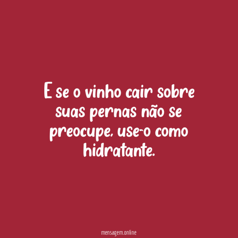 E se o vinho cair sobre suas pernas não se preocupe