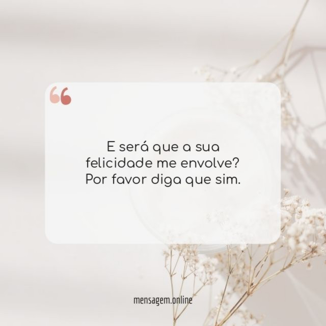 E será que a sua felicidade me envolve