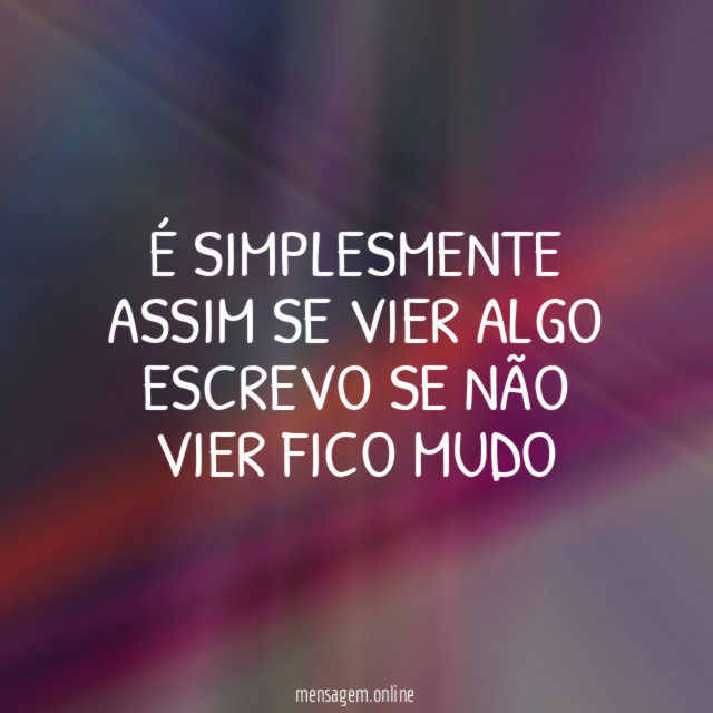 É SIMPLESMENTE ASSIM SE VIER ALGO ESCREVO SE NÃO VIER FICO MUDO